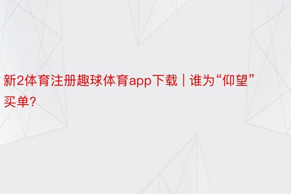 新2体育注册趣球体育app下载 | 谁为“仰望”买单？