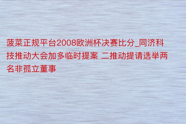 菠菜正规平台2008欧洲杯决赛比分_同济科技推动大会加多临时提案 二推动提请选举两名非孤立董事