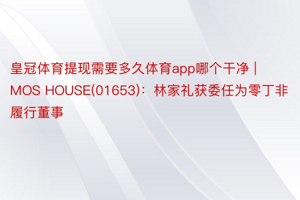 皇冠体育提现需要多久体育app哪个干净 | MOS HOUSE(01653)：林家礼获委任为零丁非履行董事